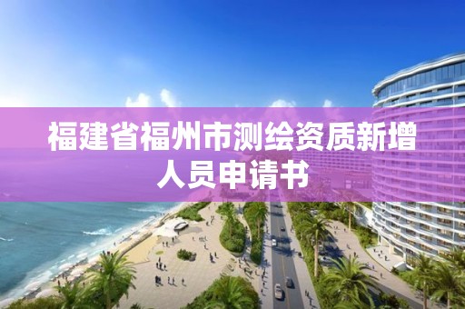 福建省福州市測繪資質(zhì)新增人員申請書