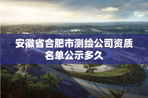 安徽省合肥市測繪公司資質名單公示多久