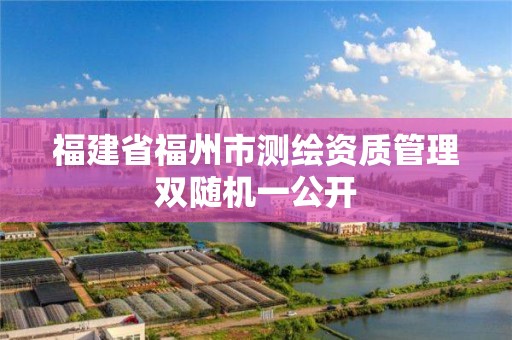 福建省福州市測繪資質(zhì)管理雙隨機一公開