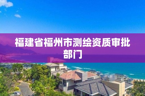 福建省福州市測繪資質(zhì)審批部門