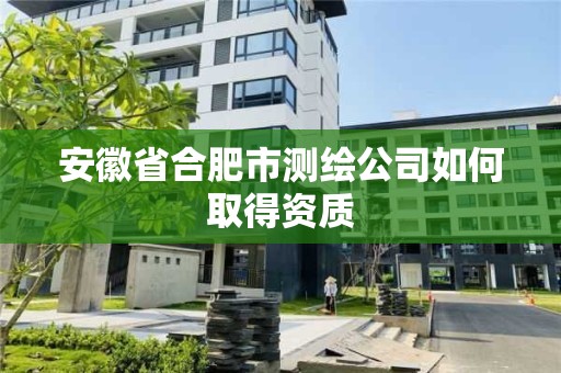 安徽省合肥市測繪公司如何取得資質(zhì)