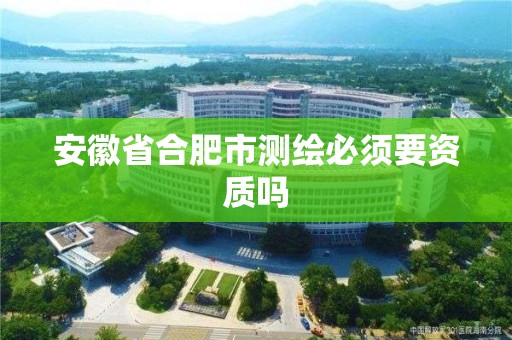 安徽省合肥市測繪必須要資質嗎