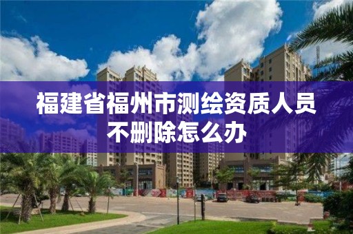 福建省福州市測繪資質(zhì)人員不刪除怎么辦