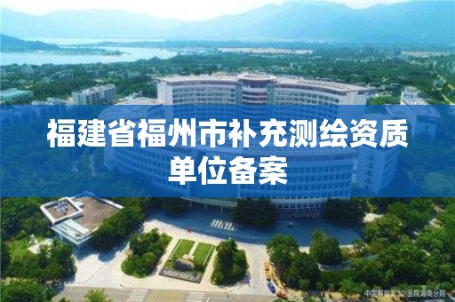 福建省福州市補充測繪資質單位備案