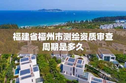 福建省福州市測繪資質審查周期是多久