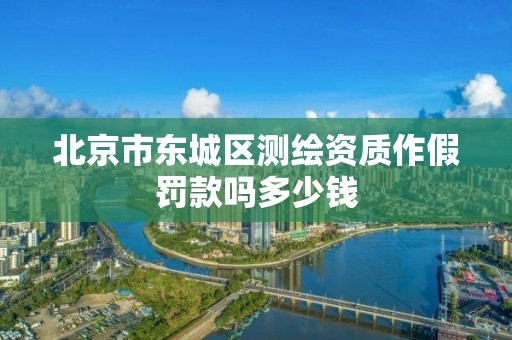 北京市東城區測繪資質作假罰款嗎多少錢