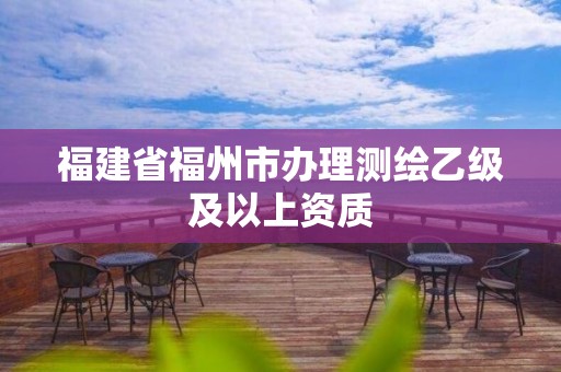 福建省福州市辦理測繪乙級及以上資質