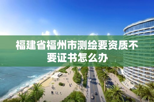 福建省福州市測繪要資質(zhì)不要證書怎么辦