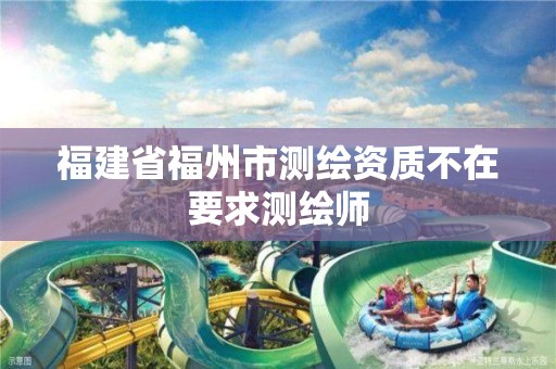 福建省福州市測繪資質不在要求測繪師