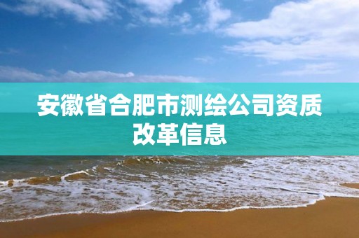 安徽省合肥市測繪公司資質(zhì)改革信息