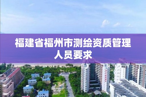 福建省福州市測繪資質管理人員要求