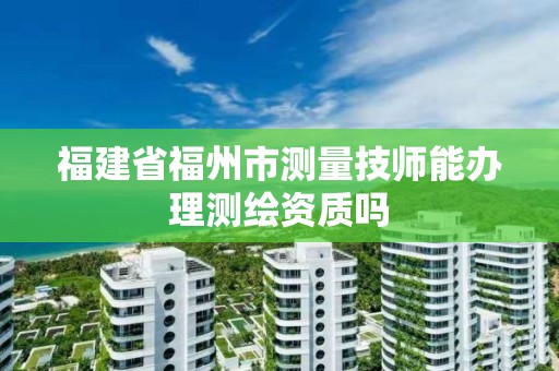 福建省福州市測量技師能辦理測繪資質嗎