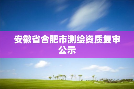 安徽省合肥市測繪資質復審公示