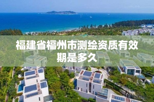 福建省福州市測(cè)繪資質(zhì)有效期是多久