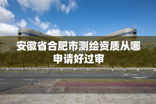 安徽省合肥市測繪資質從哪申請好過審