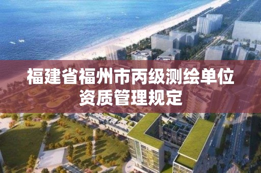 福建省福州市丙級(jí)測(cè)繪單位資質(zhì)管理規(guī)定