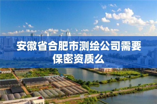 安徽省合肥市測繪公司需要保密資質么