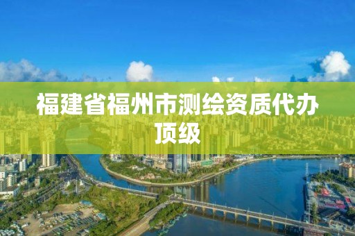 福建省福州市測(cè)繪資質(zhì)代辦頂級(jí)