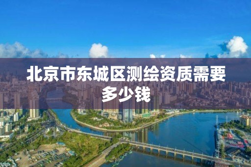 北京市東城區(qū)測繪資質(zhì)需要多少錢