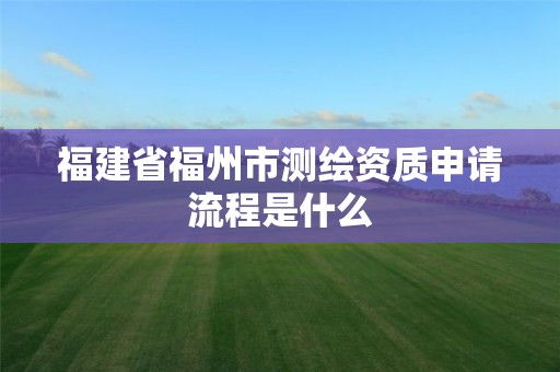 福建省福州市測繪資質申請流程是什么