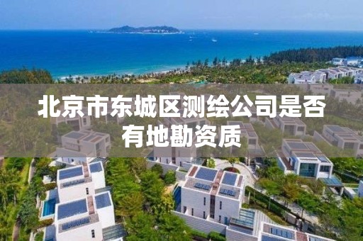 北京市東城區測繪公司是否有地勘資質