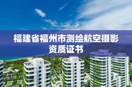 福建省福州市測(cè)繪航空攝影資質(zhì)證書