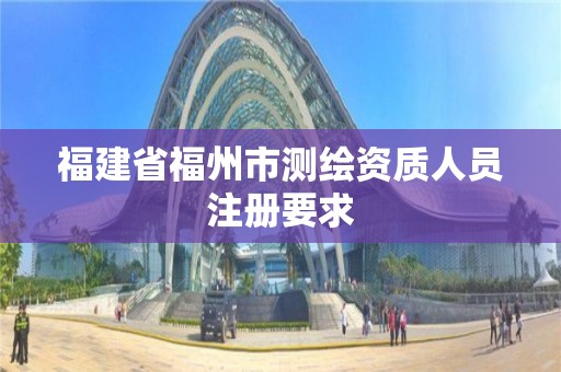 福建省福州市測(cè)繪資質(zhì)人員注冊(cè)要求