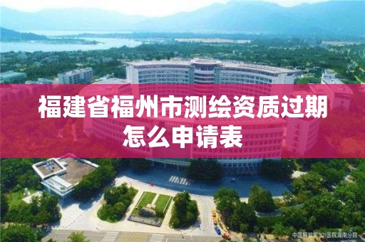 福建省福州市測繪資質過期怎么申請表