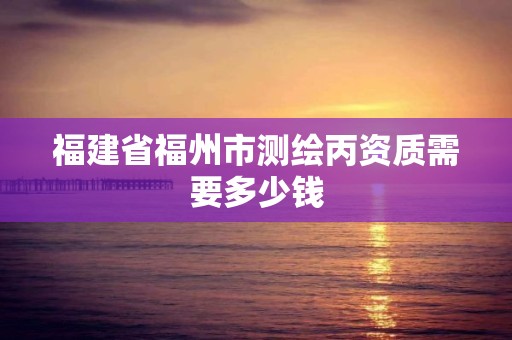 福建省福州市測繪丙資質(zhì)需要多少錢