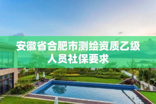 安徽省合肥市測(cè)繪資質(zhì)乙級(jí)人員社保要求