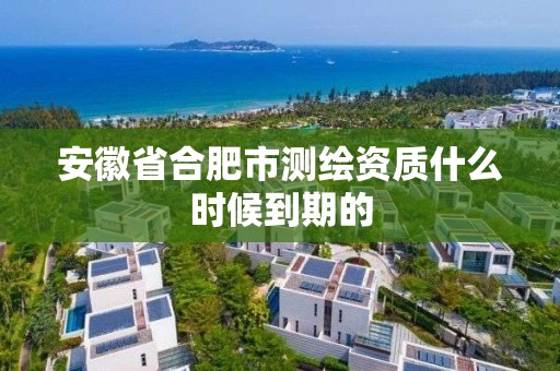 安徽省合肥市測繪資質什么時候到期的