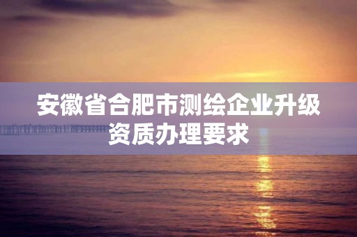 安徽省合肥市測繪企業升級資質辦理要求