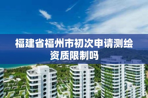 福建省福州市初次申請測繪資質限制嗎