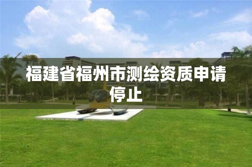 福建省福州市測繪資質申請停止