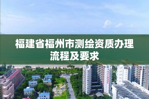 福建省福州市測繪資質辦理流程及要求