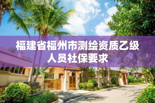 福建省福州市測(cè)繪資質(zhì)乙級(jí)人員社保要求