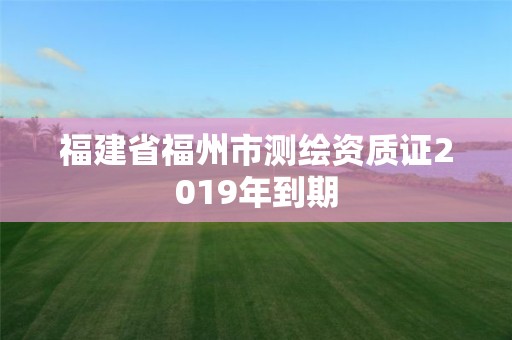 福建省福州市測繪資質證2019年到期