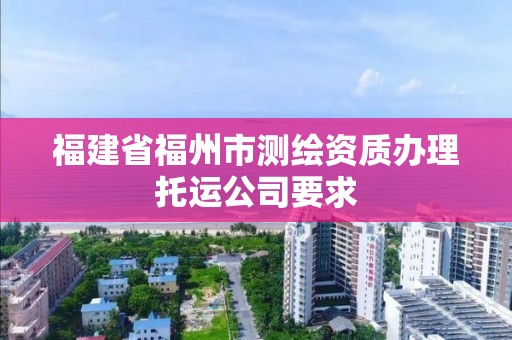 福建省福州市測繪資質(zhì)辦理托運公司要求