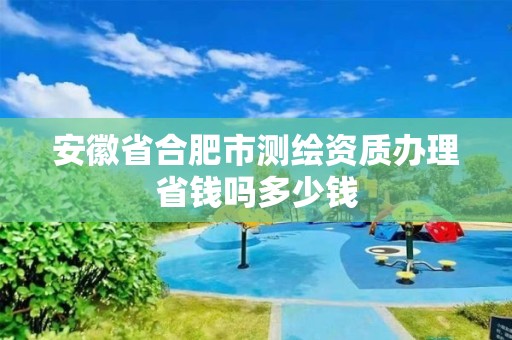 安徽省合肥市測繪資質辦理省錢嗎多少錢