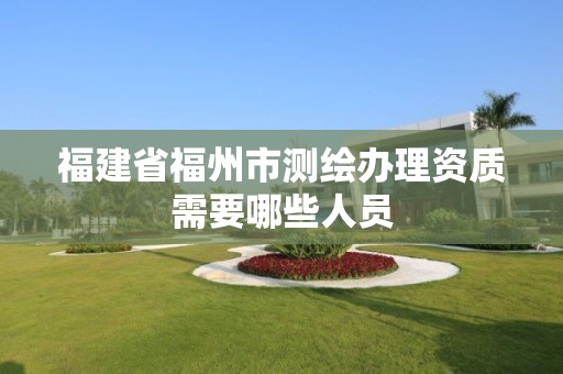 福建省福州市測繪辦理資質需要哪些人員