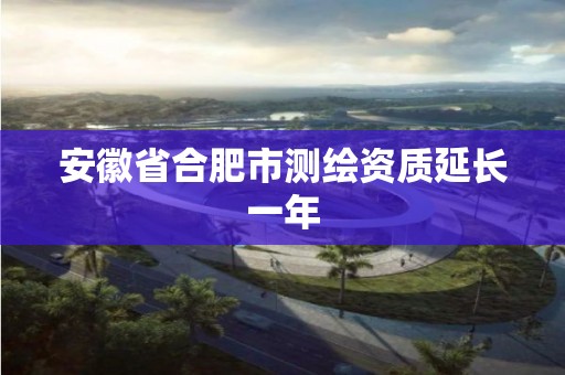 安徽省合肥市測繪資質延長一年