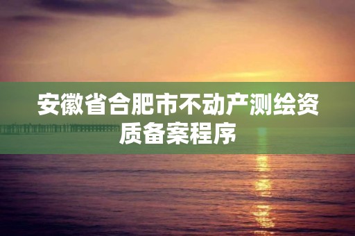 安徽省合肥市不動產測繪資質備案程序