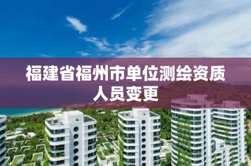 福建省福州市單位測繪資質(zhì)人員變更