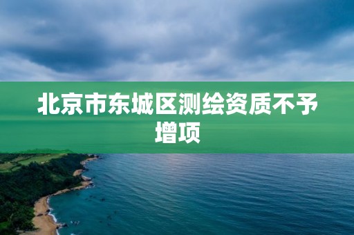 北京市東城區測繪資質不予增項