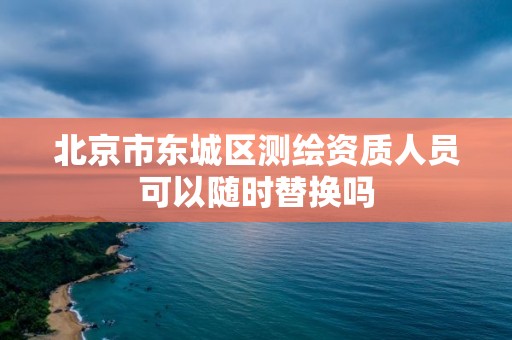 北京市東城區測繪資質人員可以隨時替換嗎