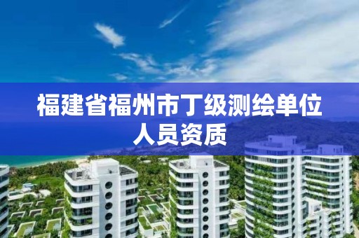 福建省福州市丁級測繪單位人員資質(zhì)