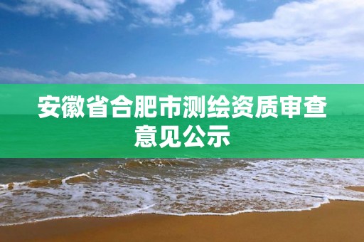 安徽省合肥市測繪資質審查意見公示