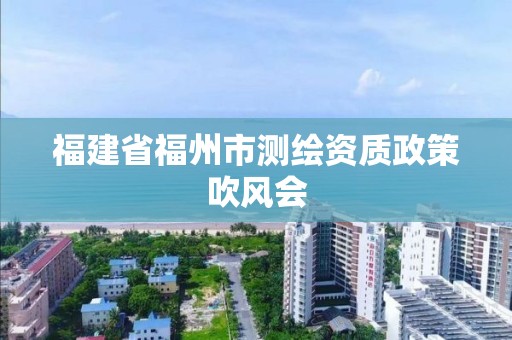 福建省福州市測繪資質政策吹風會