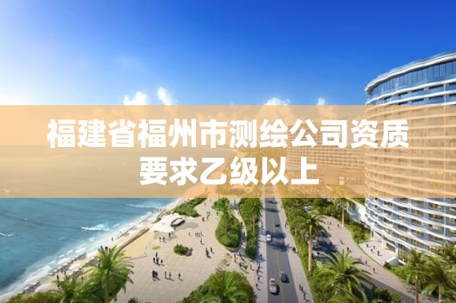 福建省福州市測繪公司資質(zhì)要求乙級以上