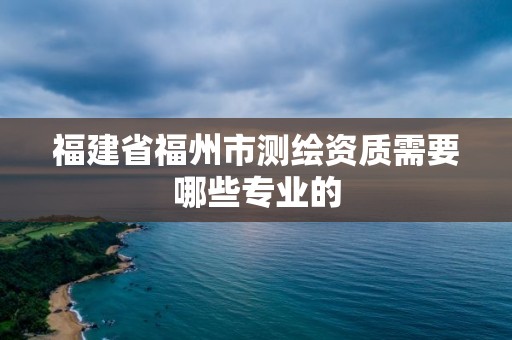 福建省福州市測繪資質需要哪些專業的